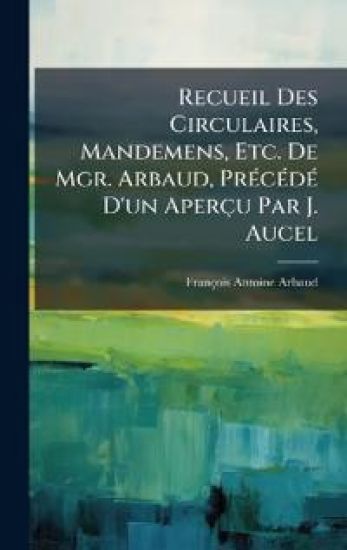 Recueil Des Circulaires, Mandemens, Etc. De Mgr. Arbaud, PrÃ(c)cÃ(c)dÃ(c) D'un Aperçu Par J. Aucel
