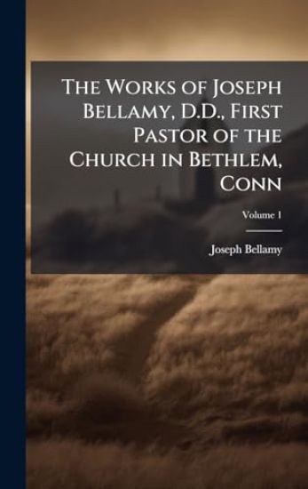 The Works of Joseph Bellamy, D.D., First Pastor of the Church in Bethlem, Conn