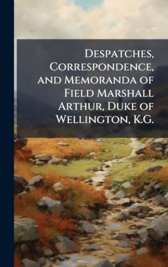 Despatches, Correspondence, and Memoranda of Field Marshall Arthur, Duke of Wellington, K.G.
