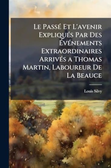 Le PassÃ(c) Et L'avenir ExpliquÃ(c)s Par Des Ã?vÃ(c)nements Extraordinaires ArrivÃ(c)s a Thomas Martin, Laboureur De La Beauce