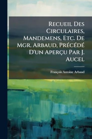 Recueil Des Circulaires, Mandemens, Etc. De Mgr. Arbaud, PrÃ(c)cÃ(c)dÃ(c) D'un Aperçu Par J. Aucel
