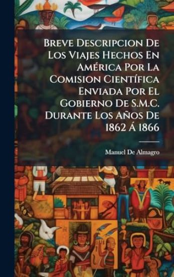 Breve Descripcion De Los Viajes Hechos En AmÃ(c)rica Por La Comision CientÃ-fica Enviada Por El Gobierno De S.M.C. Durante Los Años De 1862 Ã 1866