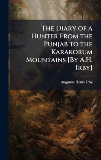 The Diary of a Hunter From the Punjab to the Karakorum Mountains [By A.H. Irby]