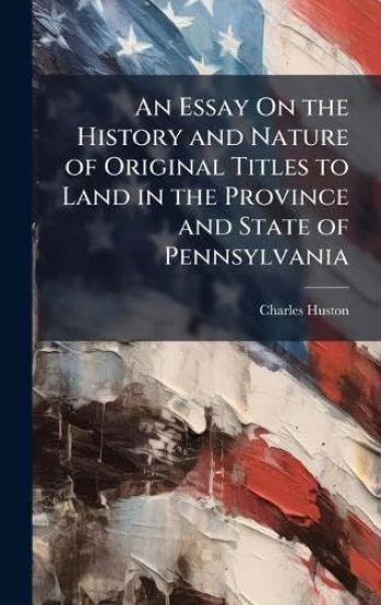 An Essay On the History and Nature of Original Titles to Land in the Province and State of Pennsylvania