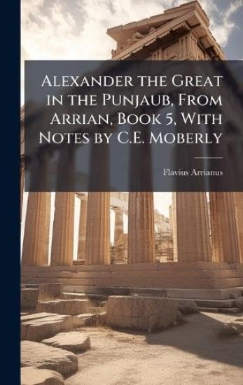 Alexander the Great in the Punjaub, From Arrian, Book 5, With Notes by C.E. Moberly