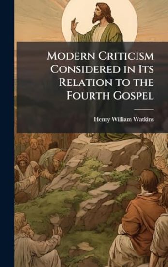 Modern Criticism Considered in Its Relation to the Fourth Gospel