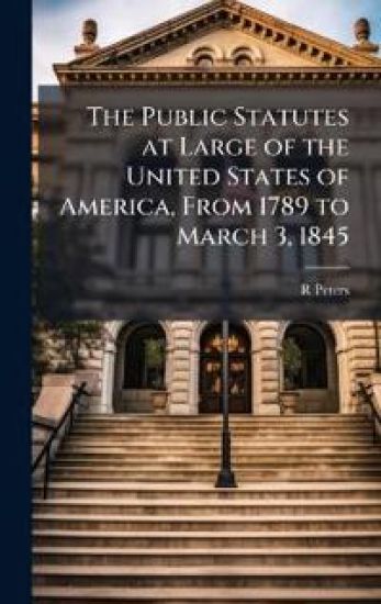 The Public Statutes at Large of the United States of America, From 1789 to March 3, 1845