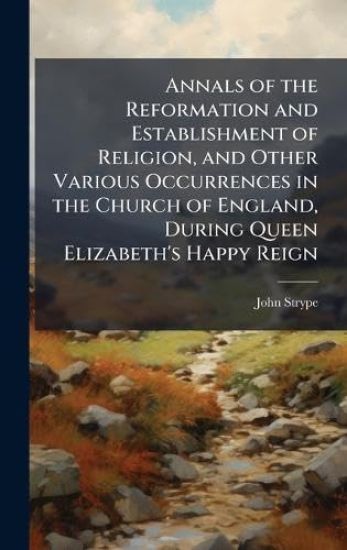 Annals of the Reformation and Establishment of Religion, and Other Various Occurrences in the Church of England, During Queen Elizabeth's Happy Reign