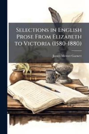 Selections in English Prose From Elizabeth to Victoria (1580-1880)