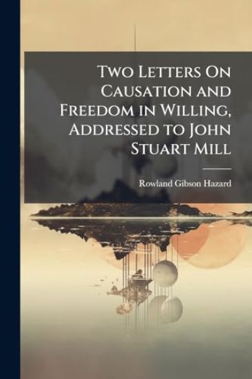 Two Letters On Causation and Freedom in Willing, Addressed to John Stuart Mill
