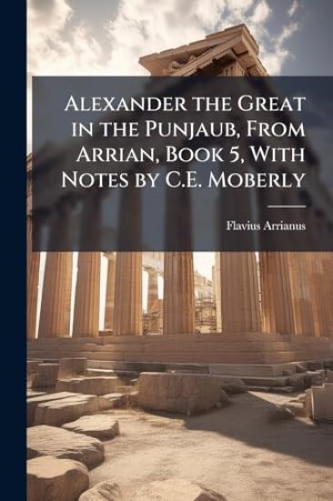 Alexander the Great in the Punjaub, From Arrian, Book 5, With Notes by C.E. Moberly