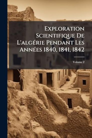 Exploration Scientifique De L'algÃ(c)rie Pendant Les AnnÃ(c)es 1840, 1841, 1842
