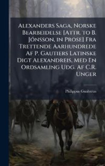 Alexanders Saga, Norske Bearbeidelse [Attr. to B. JÃ3nsson, in Prose] Fra Trettende Aarhundrede Af P. Gautiers Latinske Digt Alexandreis, Med En Ordsamling Udg. Af C.R. Unger