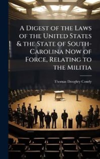 A Digest of the Laws of the United States & the State of South-Carolina Now of Force, Relating to the Militia