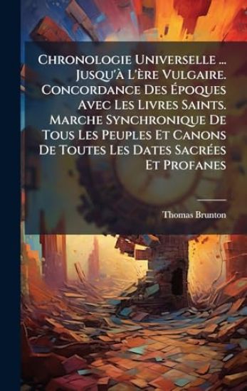Chronologie Universelle ... Jusqu'Ã L'ère Vulgaire. Concordance Des Ã?poques Avec Les Livres Saints. Marche Synchronique De Tous Les Peuples Et Canons De Toutes Les Dates SacrÃ(c)es Et Profanes