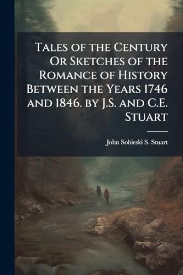 Tales of the Century Or Sketches of the Romance of History Between the Years 1746 and 1846. by J.S. and C.E. Stuart