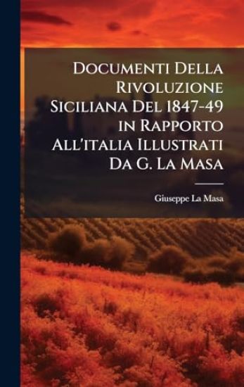 Documenti Della Rivoluzione Siciliana Del 1847-49 in Rapporto All'italia Illustrati Da G. La Masa