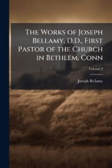 The Works of Joseph Bellamy, D.D., First Pastor of the Church in Bethlem, Conn