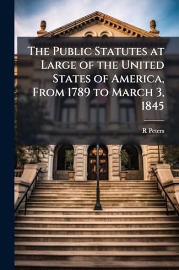 The Public Statutes at Large of the United States of America, From 1789 to March 3, 1845