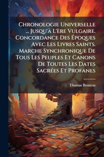 Chronologie Universelle ... Jusqu'Ã L'ère Vulgaire. Concordance Des Ã?poques Avec Les Livres Saints. Marche Synchronique De Tous Les Peuples Et Canons De Toutes Les Dates SacrÃ(c)es Et Profanes