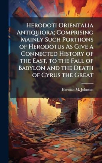 Herodoti Orientalia Antiquiora; Comprising Mainly Such Portiions of Herodotus As Give a Connected History of the East, to the Fall of Babylon and the Death of Cyrus the Great