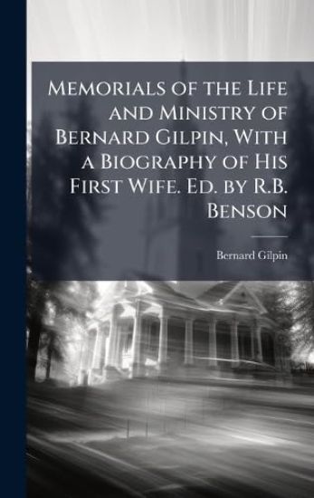 Memorials of the Life and Ministry of Bernard Gilpin, With a Biography of His First Wife. Ed. by R.B. Benson