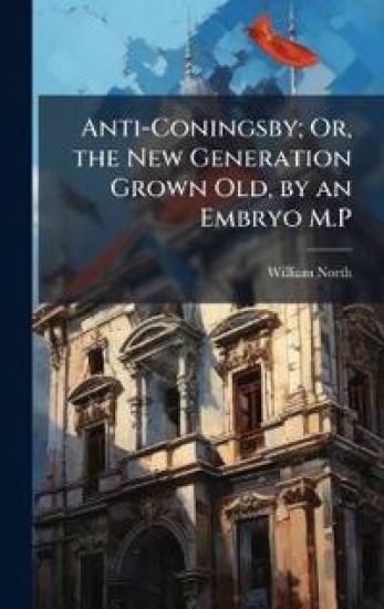 Anti-Coningsby; Or, the New Generation Grown Old, by an Embryo M.P