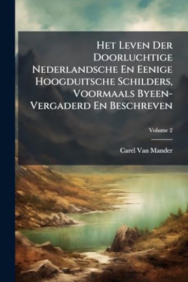 Het Leven Der Doorluchtige Nederlandsche En Eenige Hoogduitsche Schilders, Voormaals Byeen-Vergaderd En Beschreven