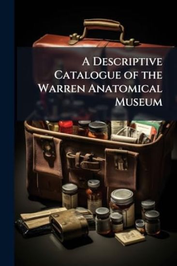 A Descriptive Catalogue of the Warren Anatomical Museum