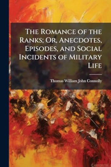 The Romance of the Ranks; Or, Anecdotes, Episodes, and Social Incidents of Military Life