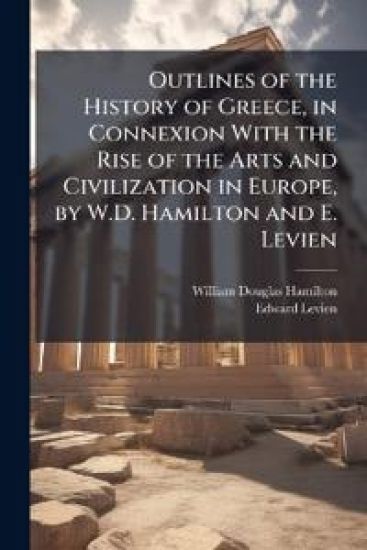 Outlines of the History of Greece, in Connexion With the Rise of the Arts and Civilization in Europe, by W.D. Hamilton and E. Levien