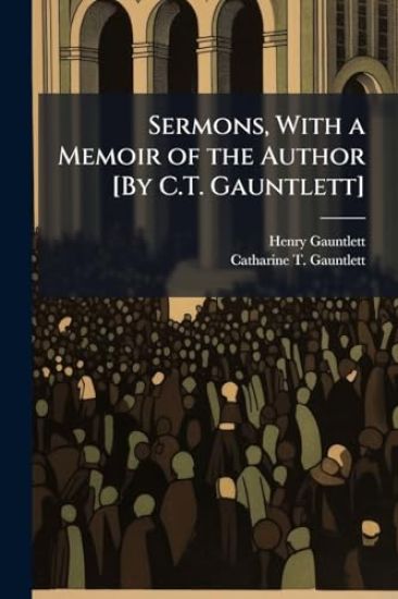 Sermons, With a Memoir of the Author [By C.T. Gauntlett]