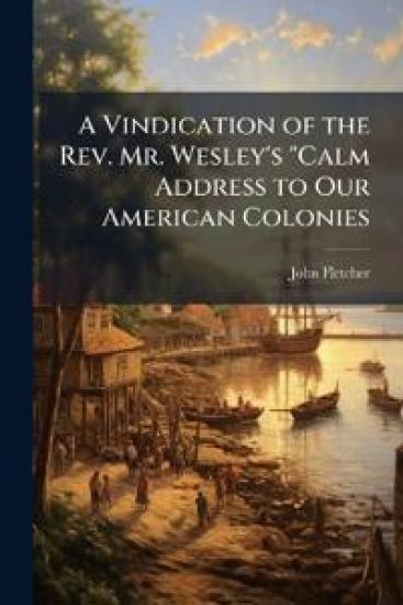 A Vindication of the Rev. Mr. Wesley's "Calm Address to Our American Colonies