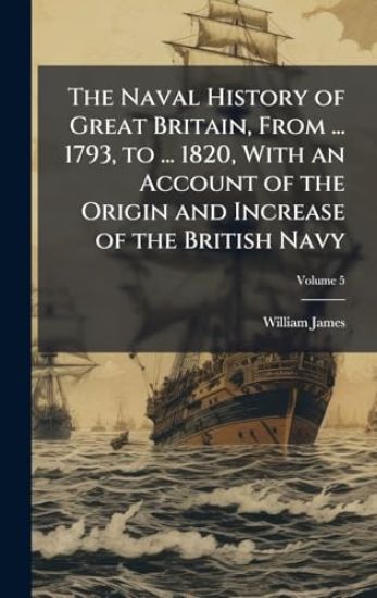 The Naval History of Great Britain, From ... 1793, to ... 1820, With an Account of the Origin and Increase of the British Navy