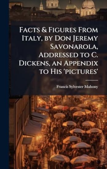 Facts & Figures From Italy, by Don Jeremy Savonarola, Addressed to C. Dickens, an Appendix to His 'pictures'