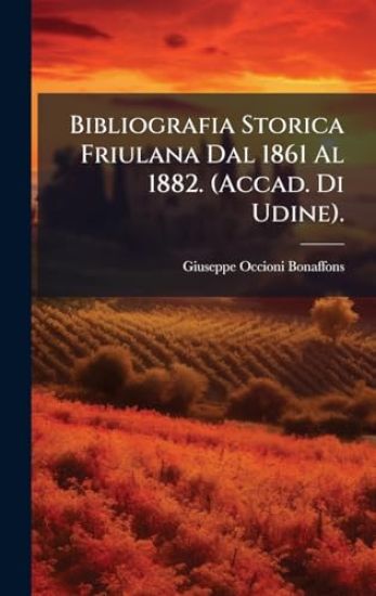 Bibliografia Storica Friulana Dal 1861 Al 1882. (Accad. Di Udine).