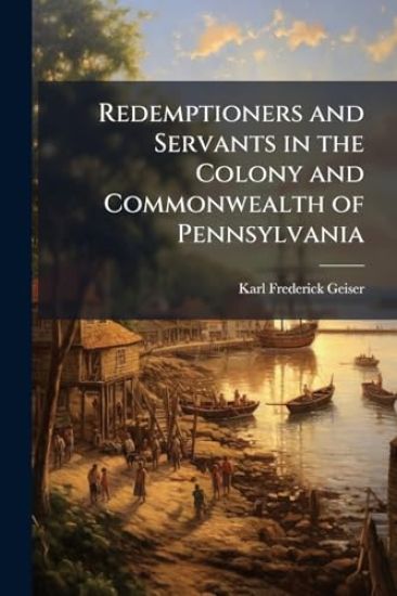 Redemptioners and Servants in the Colony and Commonwealth of Pennsylvania