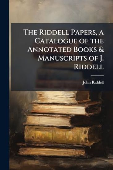 The Riddell Papers, a Catalogue of the Annotated Books & Manuscripts of J. Riddell