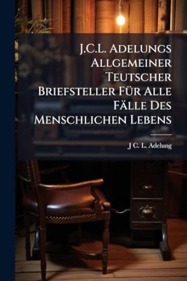 J.C.L. Adelungs Allgemeiner Teutscher Briefsteller FÃ1/4r Alle Fälle Des Menschlichen Lebens