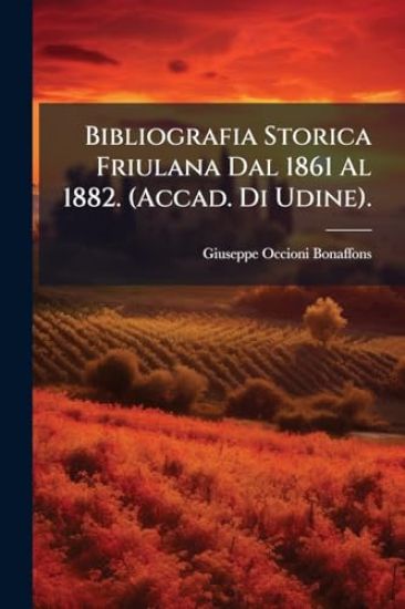 Bibliografia Storica Friulana Dal 1861 Al 1882. (Accad. Di Udine).
