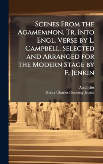Scenes From the Agamemnon, Tr. Into Engl. Verse by L. Campbell, Selected and Arranged for the Modern Stage by F. Jenkin