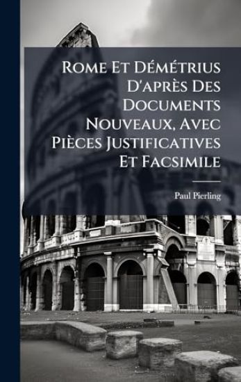 Rome Et DÃ(c)mÃ(c)trius D'après Des Documents Nouveaux, Avec Pièces Justificatives Et Facsimile