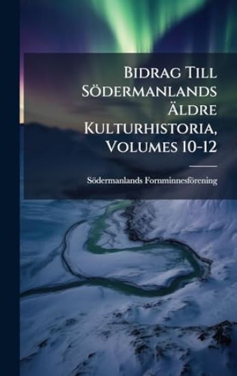 Bidrag Till Södermanlands Ã?ldre Kulturhistoria, Volumes 10-12