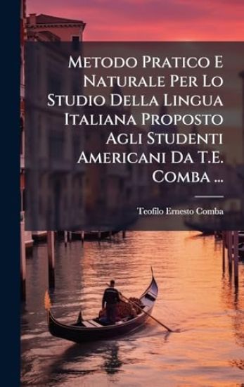 Metodo Pratico E Naturale Per Lo Studio Della Lingua Italiana Proposto Agli Studenti Americani Da T.E. Comba ...