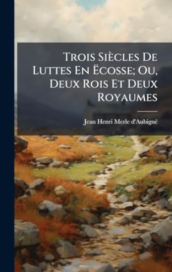 Trois Siècles De Luttes En Ã?cosse; Ou, Deux Rois Et Deux Royaumes