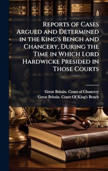 Reports of Cases Argued and Determined in the King's Bench and Chancery, During the Time in Which Lord Hardwicke Presided in Those Courts