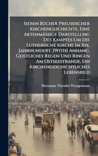 Sieben BÃ1/4cher Preussischer Kirchengeschichte, Eine Aktenmässige Darstellung Des Kampfes Um Die Lutherische Kirche Im Xix. Jahrhundert. [With] Anhang. Geistliches Regen Und Ringen Am Ostseestrande, Ein Kirchengeschichtliches Lebensbild