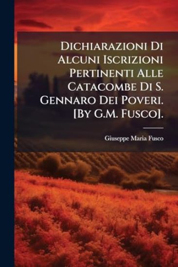 Dichiarazioni Di Alcuni Iscrizioni Pertinenti Alle Catacombe Di S. Gennaro Dei Poveri. [By G.M. Fusco].