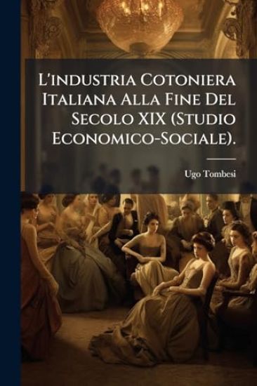 L'industria Cotoniera Italiana Alla Fine Del Secolo XIX (Studio Economico-Sociale).