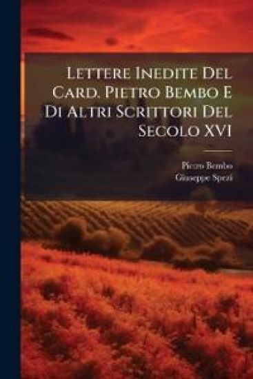 Lettere Inedite Del Card. Pietro Bembo E Di Altri Scrittori Del Secolo XVI